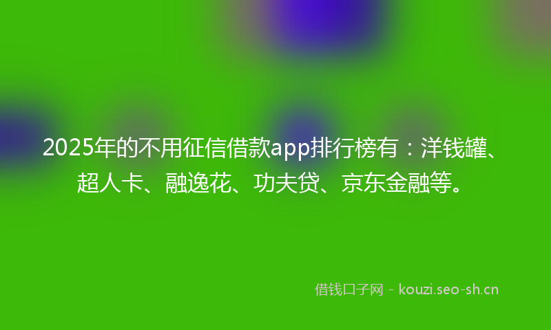 2025年的不用征信借款app排行榜有：洋钱罐、超人卡、融逸花、功夫贷、京东金融等。