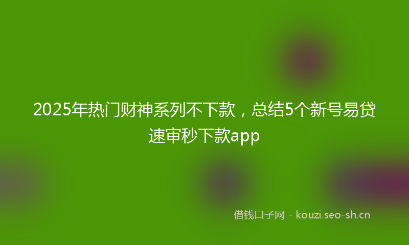 2025年热门财神系列不下款，总结5个新号易贷速审秒下款app