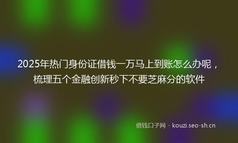 2025年热门身份证借钱一万马上到账怎么办呢,梳理五个金融创新秒下不要芝麻分的软件