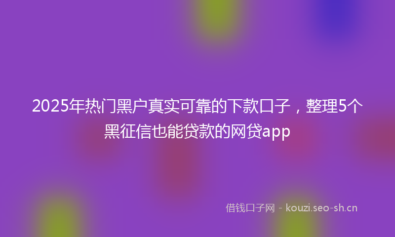 2025年热门黑户真实可靠的下款口子，整理5个黑征信也能贷款的网贷app