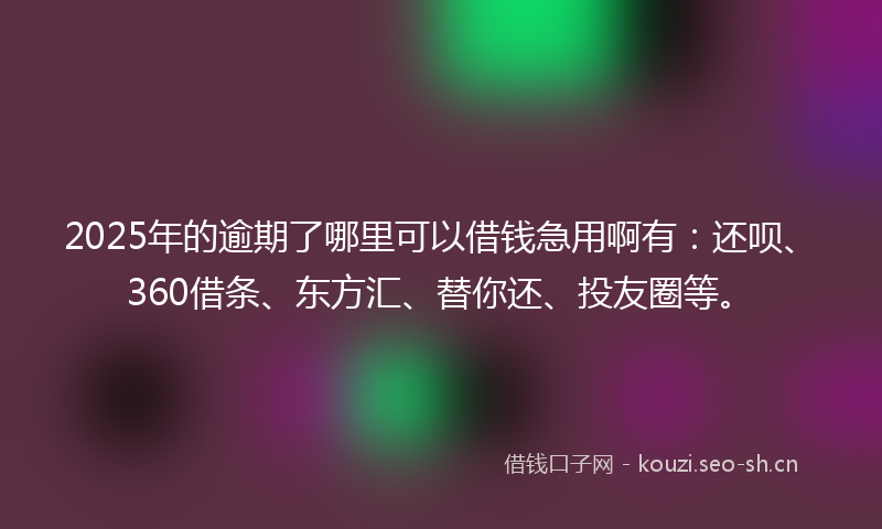 2025年的逾期了哪里可以借钱急用啊有：还呗、360借条、东方汇、替你还、投友圈等。