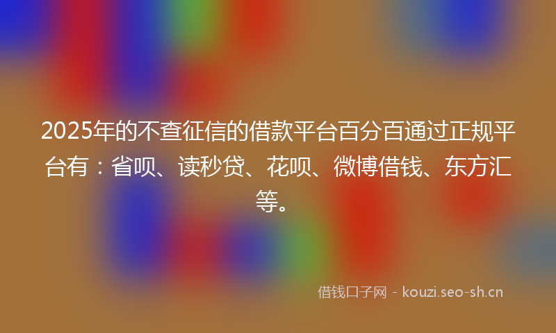 2025年的不查征信的借款平台百分百通过正规平台有：省呗、读秒贷、花呗、微博借钱、东方汇等。