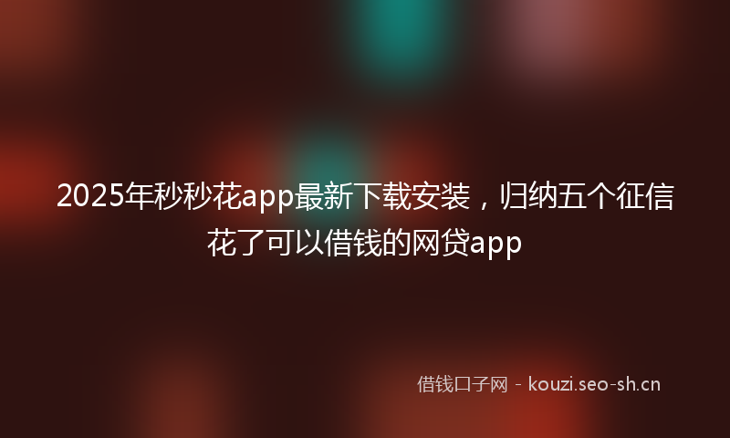 2025年秒秒花app最新下载安装，归纳五个征信花了可以借钱的网贷app