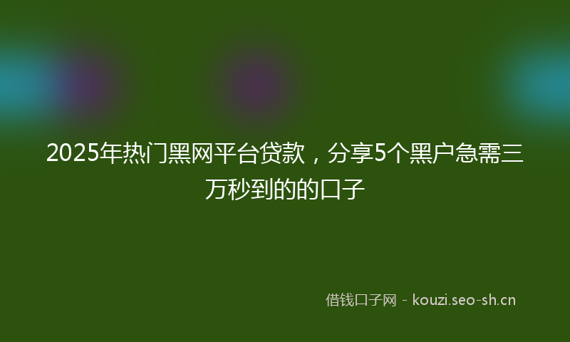 2025年热门黑网平台贷款，分享5个黑户急需三万秒到的的口子