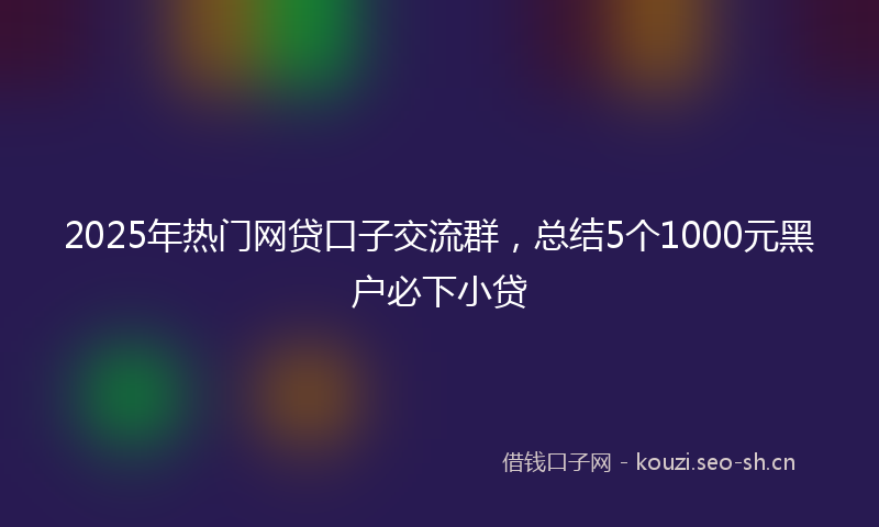 2025年热门网贷口子交流群，总结5个1000元黑户必下小贷