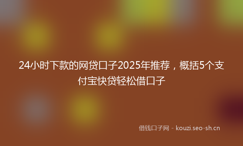 24小时下款的网贷口子2025年推荐，概括5个支付宝快贷轻松借口子