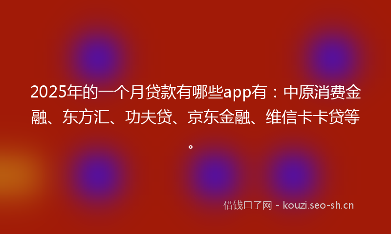 2025年的一个月贷款有哪些app有：中原消费金融、东方汇、功夫贷、京东金融、维信卡卡贷等。