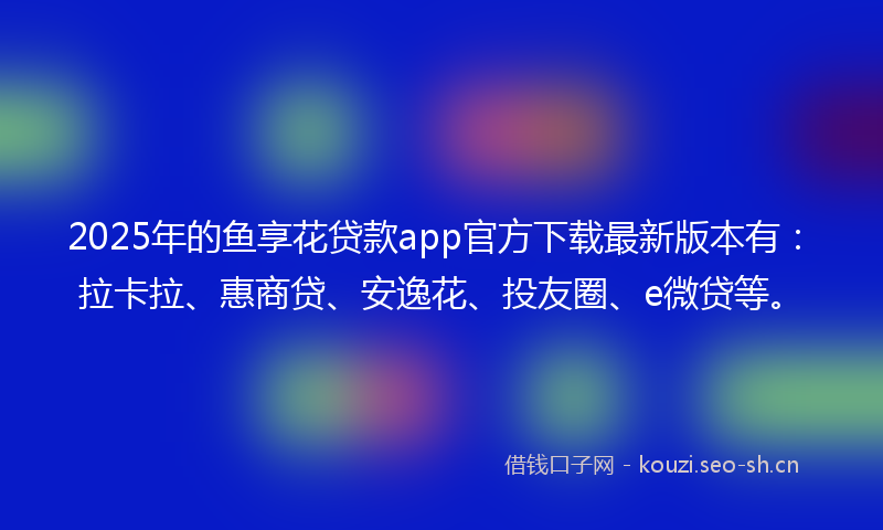 2025年的鱼享花贷款app官方下载最新版本有：拉卡拉、惠商贷、安逸花、投友圈、e微贷等。