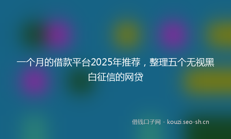 一个月的借款平台2025年推荐，整理五个无视黑白征信的网贷
