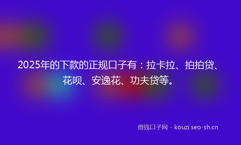 2025年的下款的正规口子有:拉卡拉、拍拍贷、花呗、安逸花、功夫贷等。