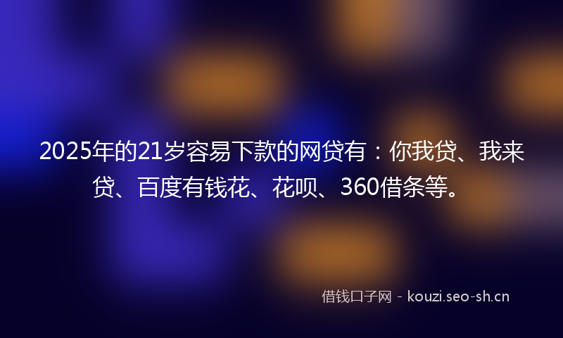 2025年的21岁容易下款的网贷有:你我贷、我来贷、百度有钱花、花呗、360借条等。