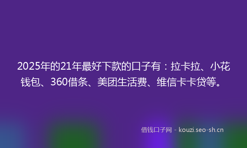 2025年的21年最好下款的口子有：拉卡拉、小花钱包、360借条、美团生活费、维信卡卡贷等。