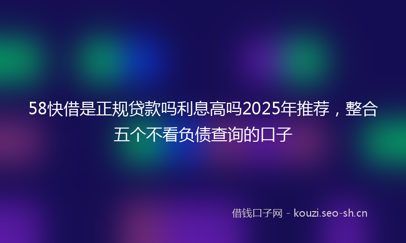 58快借是正规贷款吗利息高吗2025年推荐，整合五个不看负债查询的口子