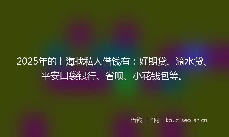 2025年的上海找私人借钱有：好期贷、滴水贷、平安口袋银行、省呗、小花钱包等。