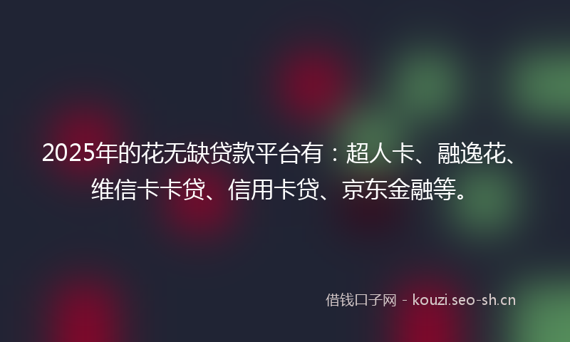 2025年的花无缺贷款平台有:超人卡、融逸花、维信卡卡贷、信用卡贷、京东金融等。