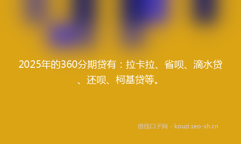 2025年的360分期贷有：拉卡拉、省呗、滴水贷、还呗、柯基贷等。