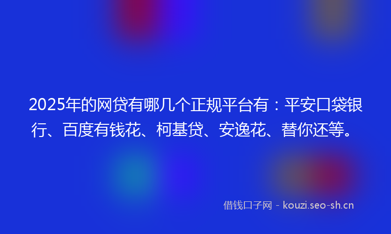 2025年的网贷有哪几个正规平台有：平安口袋银行、百度有钱花、柯基贷、安逸花、替你还等。