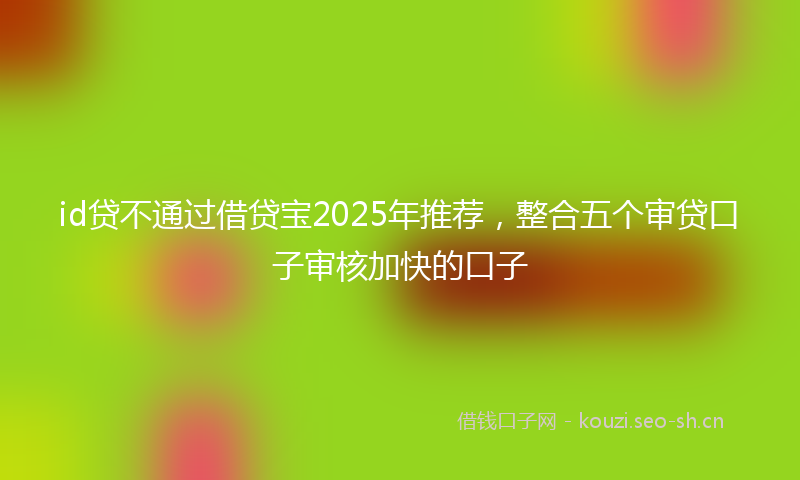 id贷不通过借贷宝2025年推荐，整合五个审贷口子审核加快的口子