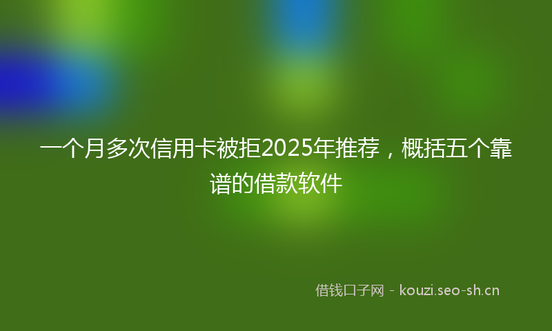 一个月多次信用卡被拒2025年推荐，概括五个靠谱的借款软件