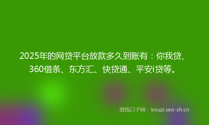 2025年的网贷平台放款多久到账有：你我贷、360借条、东方汇、快贷通、平安i贷等。