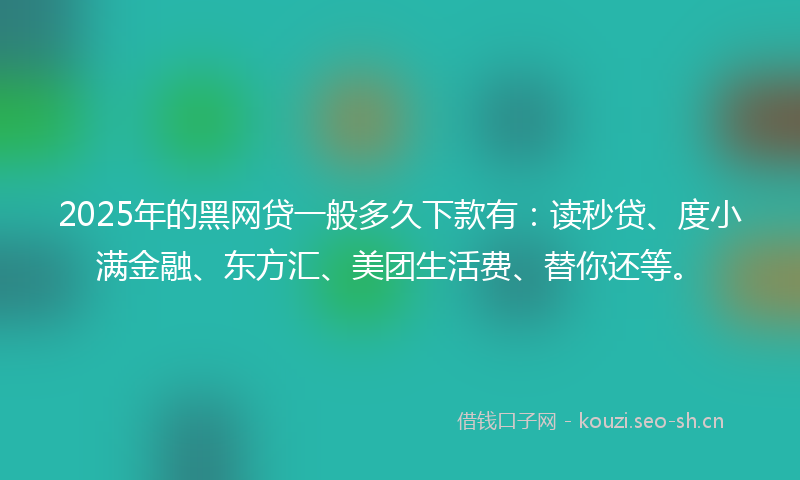 2025年的黑网贷一般多久下款有:读秒贷、度小满金融、东方汇、美团生活费、替你还等。