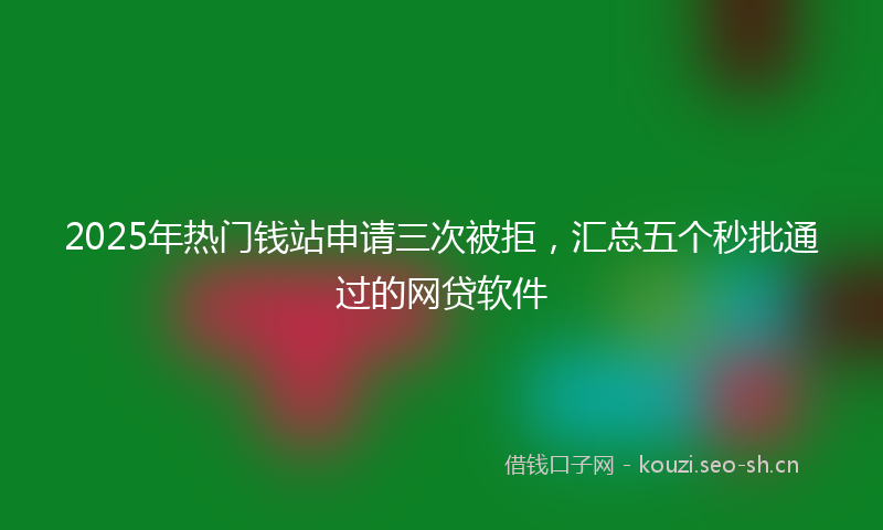 2025年热门钱站申请三次被拒，汇总五个秒批通过的网贷软件