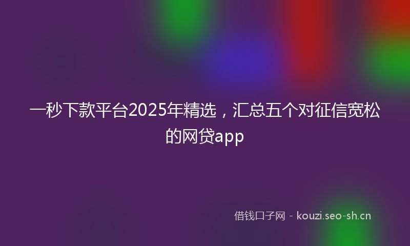 一秒下款平台2025年精选，汇总五个对征信宽松的网贷app