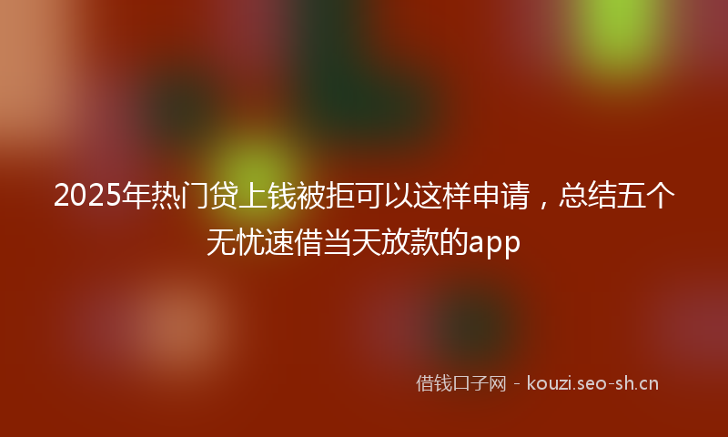 2025年热门贷上钱被拒可以这样申请，总结五个无忧速借当天放款的app