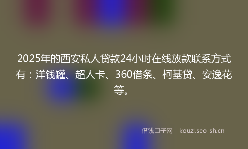 2025年的西安私人贷款24小时在线放款联系方式有：洋钱罐、超人卡、360借条、柯基贷、安逸花等。