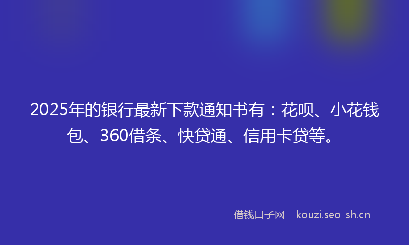 2025年的银行最新下款通知书有:花呗、小花钱包、360借条、快贷通、信用卡贷等。