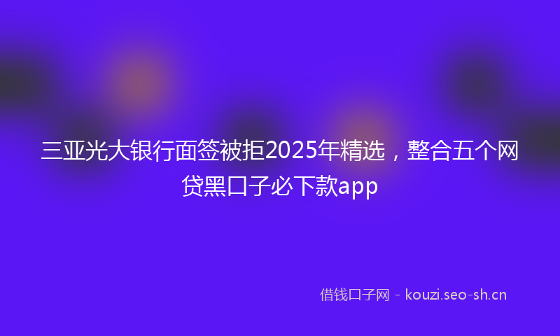 三亚光大银行面签被拒2025年精选，整合五个网贷黑口子必下款app