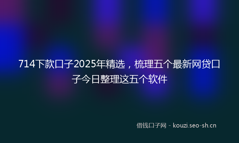 714下款口子2025年精选，梳理五个最新网贷口子今日整理这五个软件