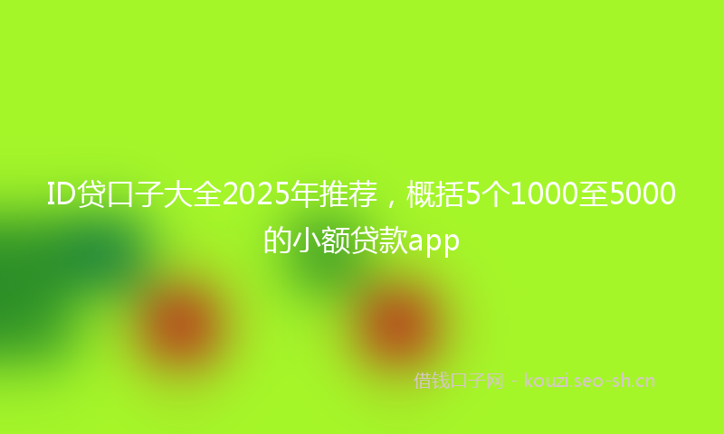 ID贷口子大全2025年推荐，概括5个1000至5000的小额贷款app