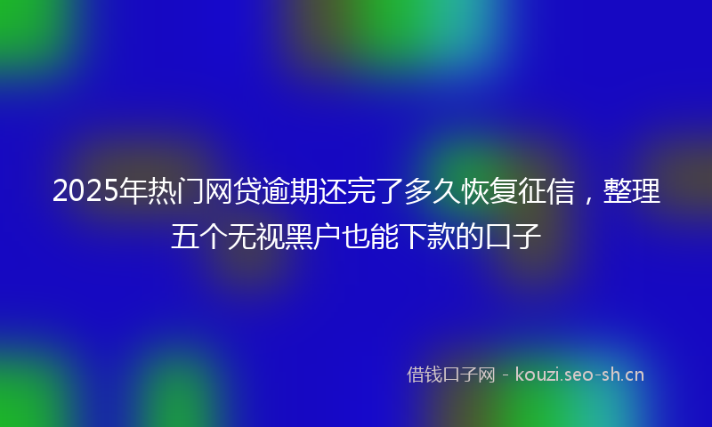 2025年热门网贷逾期还完了多久恢复征信，整理五个无视黑户也能下款的口子