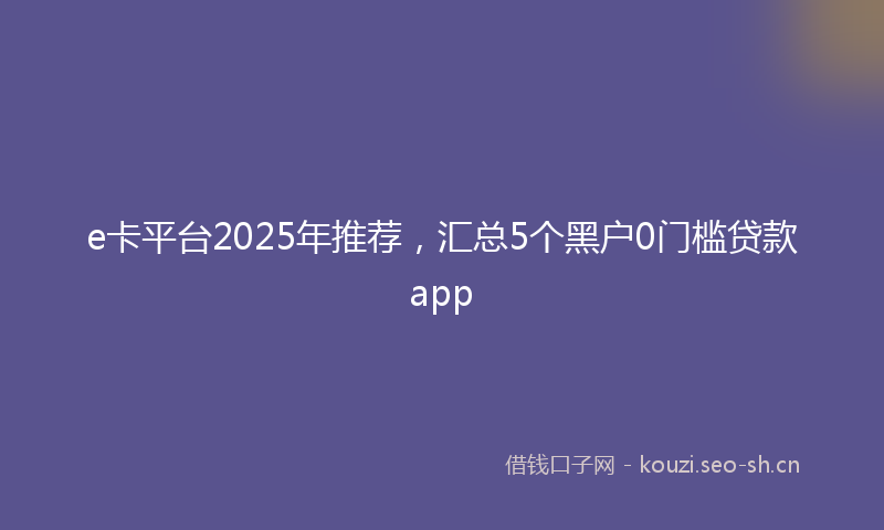 e卡平台2025年推荐，汇总5个黑户0门槛贷款app