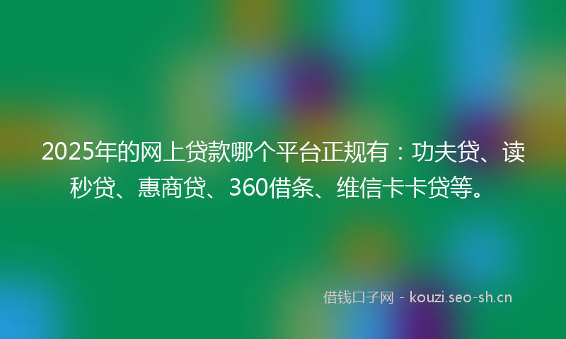 2025年的网上贷款哪个平台正规有：功夫贷、读秒贷、惠商贷、360借条、维信卡卡贷等。
