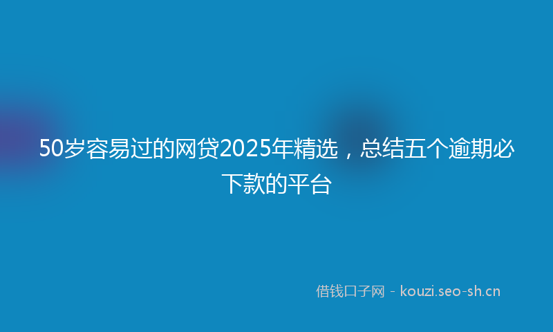 50岁容易过的网贷2025年精选，总结五个逾期必下款的平台