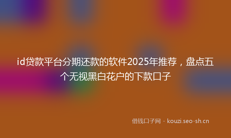 id贷款平台分期还款的软件2025年推荐，盘点五个无视黑白花户的下款口子