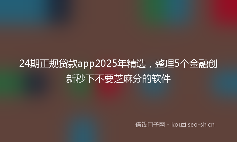24期正规贷款app2025年精选，整理5个金融创新秒下不要芝麻分的软件