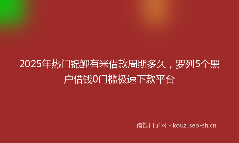 2025年热门锦鲤有米借款周期多久，罗列5个黑户借钱0门槛极速下款平台