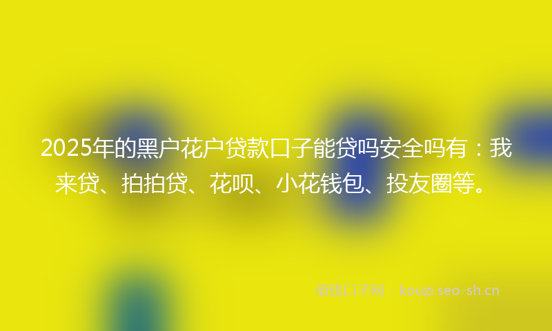 2025年的黑户花户贷款口子能贷吗安全吗有：我来贷、拍拍贷、花呗、小花钱包、投友圈等。
