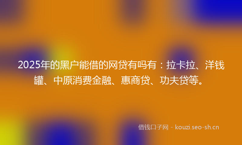 2025年的黑户能借的网贷有吗有：拉卡拉、洋钱罐、中原消费金融、惠商贷、功夫贷等。