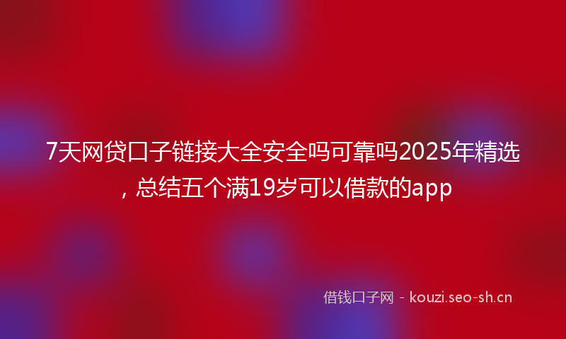 7天网贷口子链接大全安全吗可靠吗2025年精选,总结五个满19岁可以借款的app