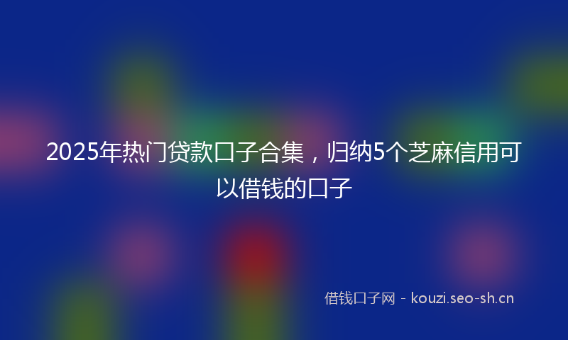 2025年热门贷款口子合集，归纳5个芝麻信用可以借钱的口子