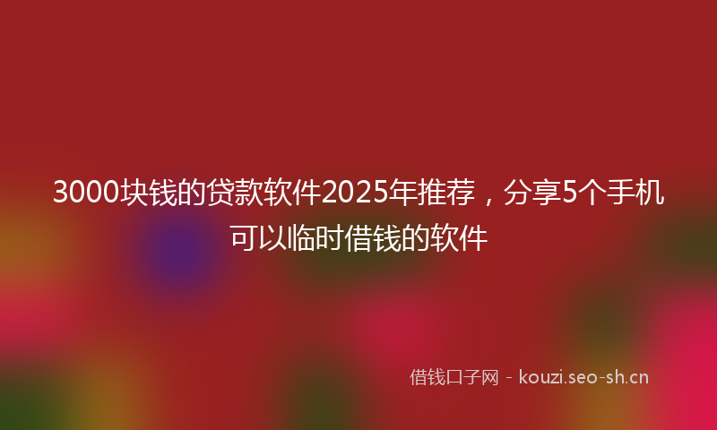 3000块钱的贷款软件2025年推荐,分享5个手机可以临时借钱的软件