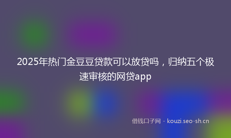 2025年热门金豆豆贷款可以放贷吗，归纳五个极速审核的网贷app