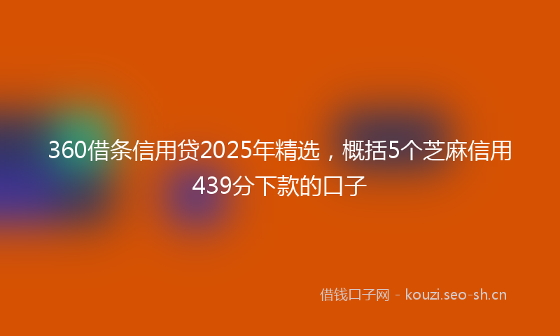 360借条信用贷2025年精选，概括5个芝麻信用439分下款的口子