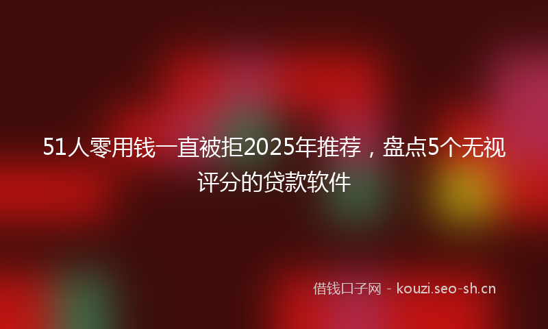 51人零用钱一直被拒2025年推荐,盘点5个无视评分的贷款软件