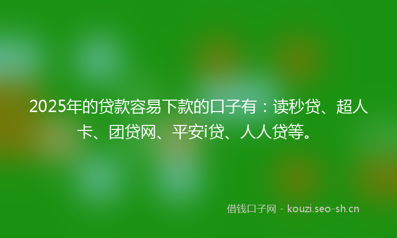 2025年的贷款容易下款的口子有：读秒贷、超人卡、团贷网、平安i贷、人人贷等。