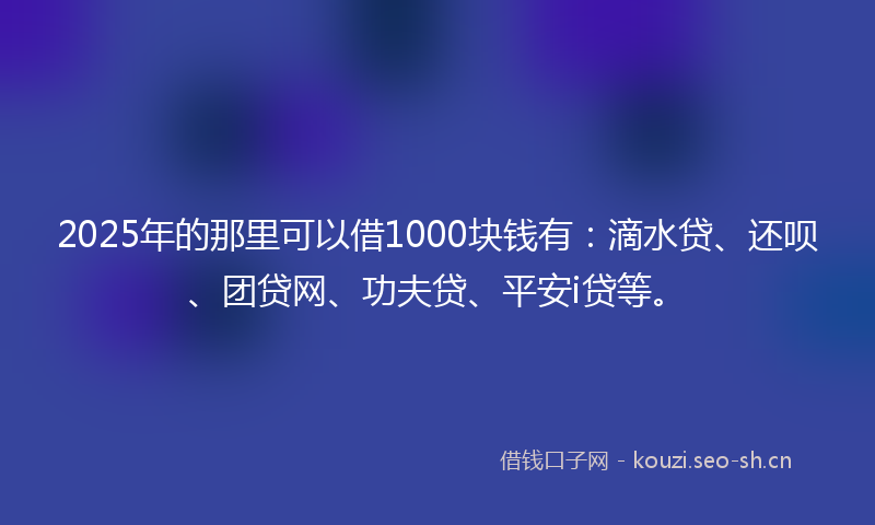 2025年的那里可以借1000块钱有:滴水贷、还呗、团贷网、功夫贷、平安i贷等。